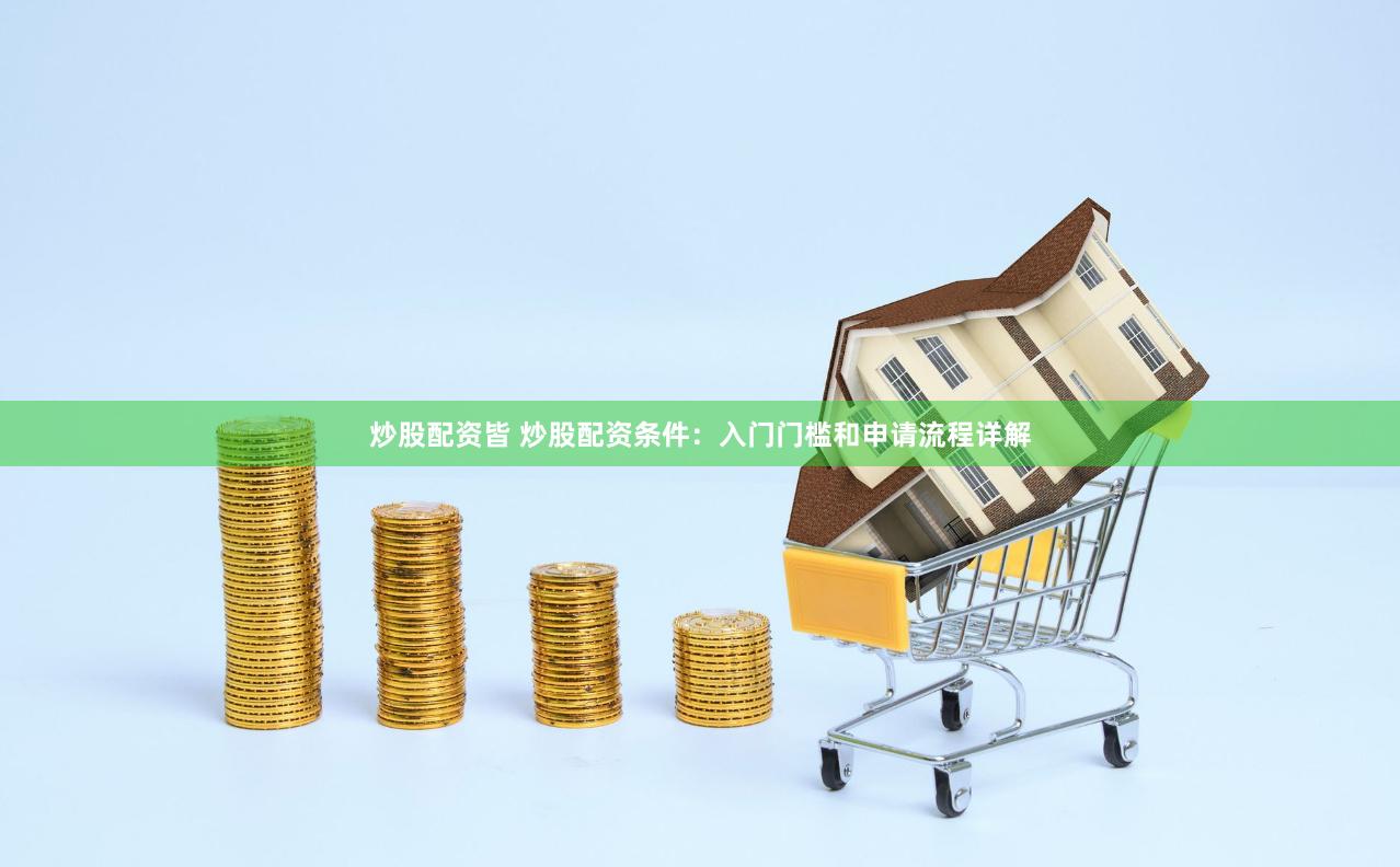 炒股配资皆 炒股配资条件：入门门槛和申请流程详解
