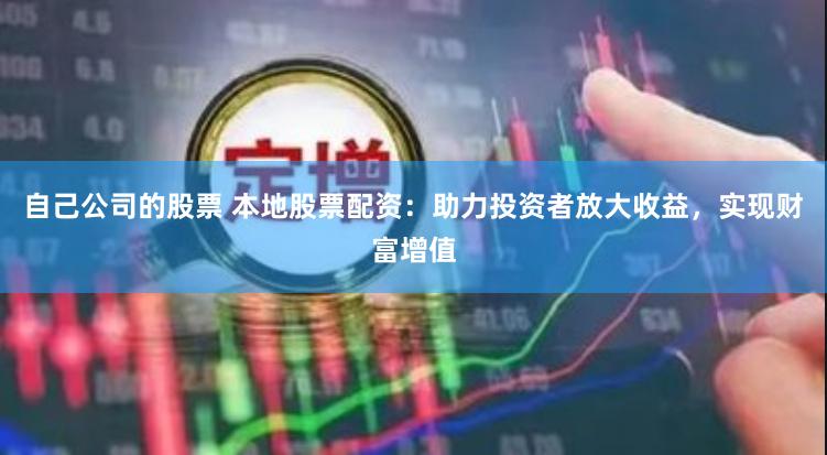 自己公司的股票 本地股票配资：助力投资者放大收益，实现财富增值