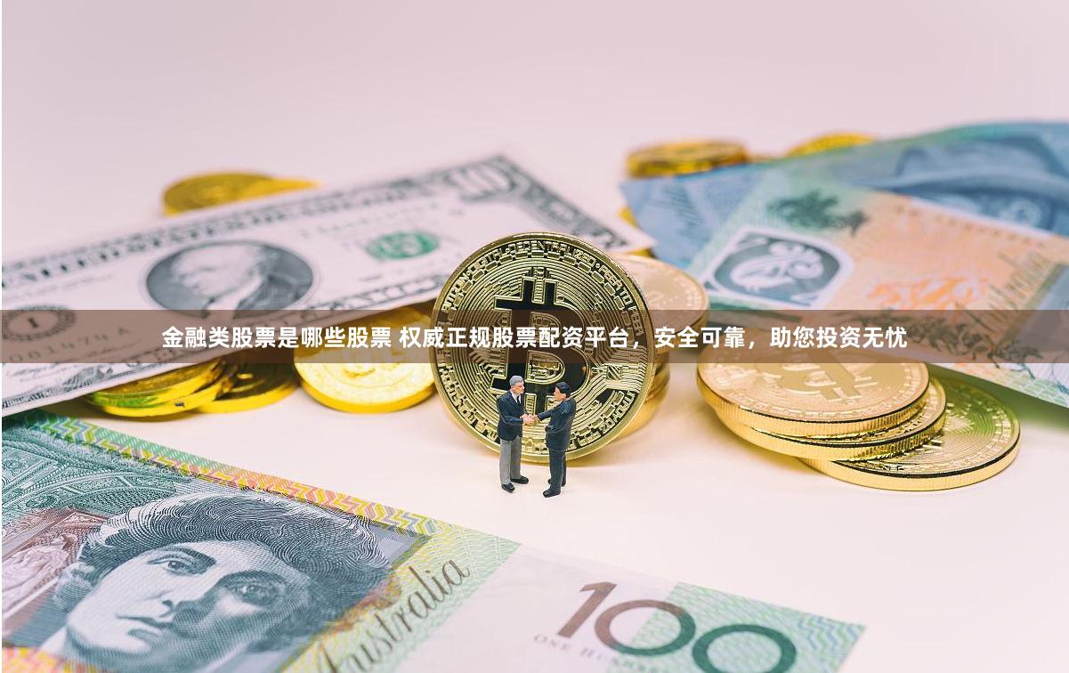 金融类股票是哪些股票 权威正规股票配资平台，安全可靠，助您投资无忧