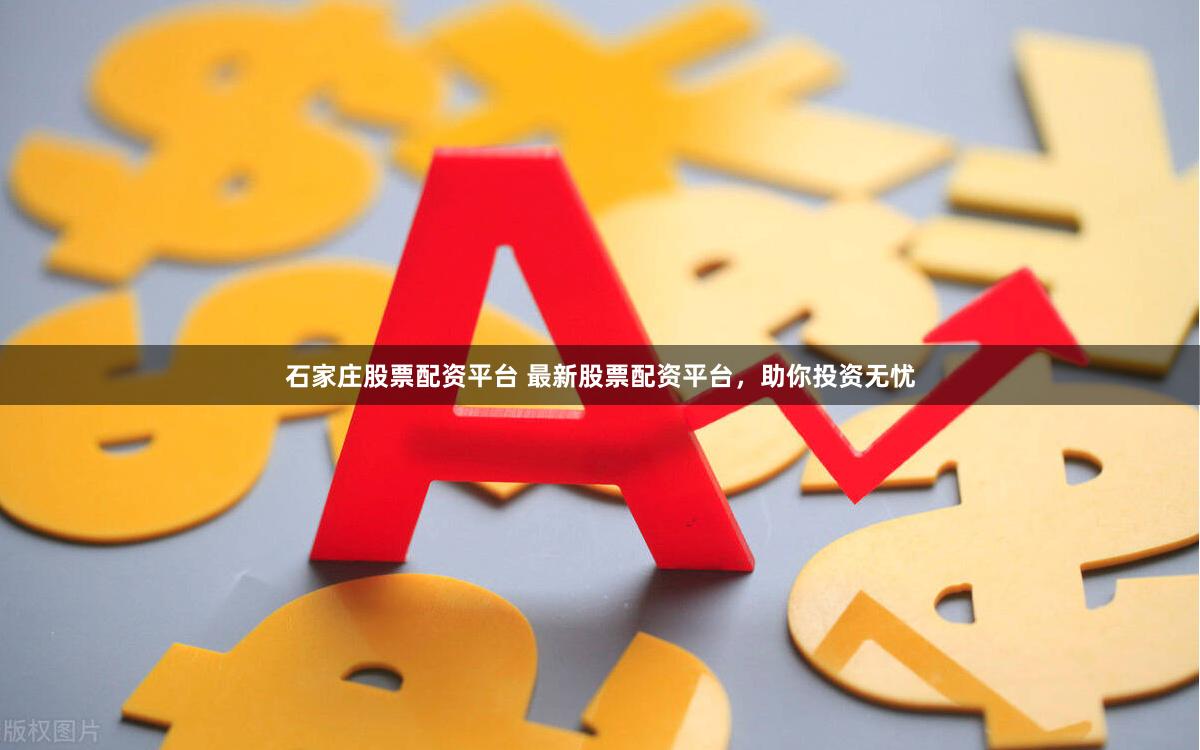 石家庄股票配资平台 最新股票配资平台，助你投资无忧