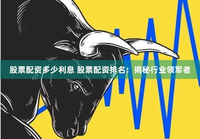 股票配资多少利息 股票配资排名：揭秘行业领军者