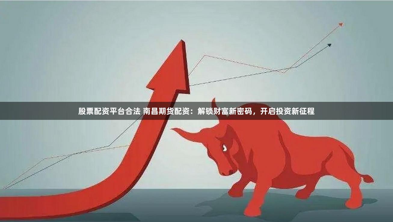 股票配资平台合法 南昌期货配资：解锁财富新密码，开启投资新征程
