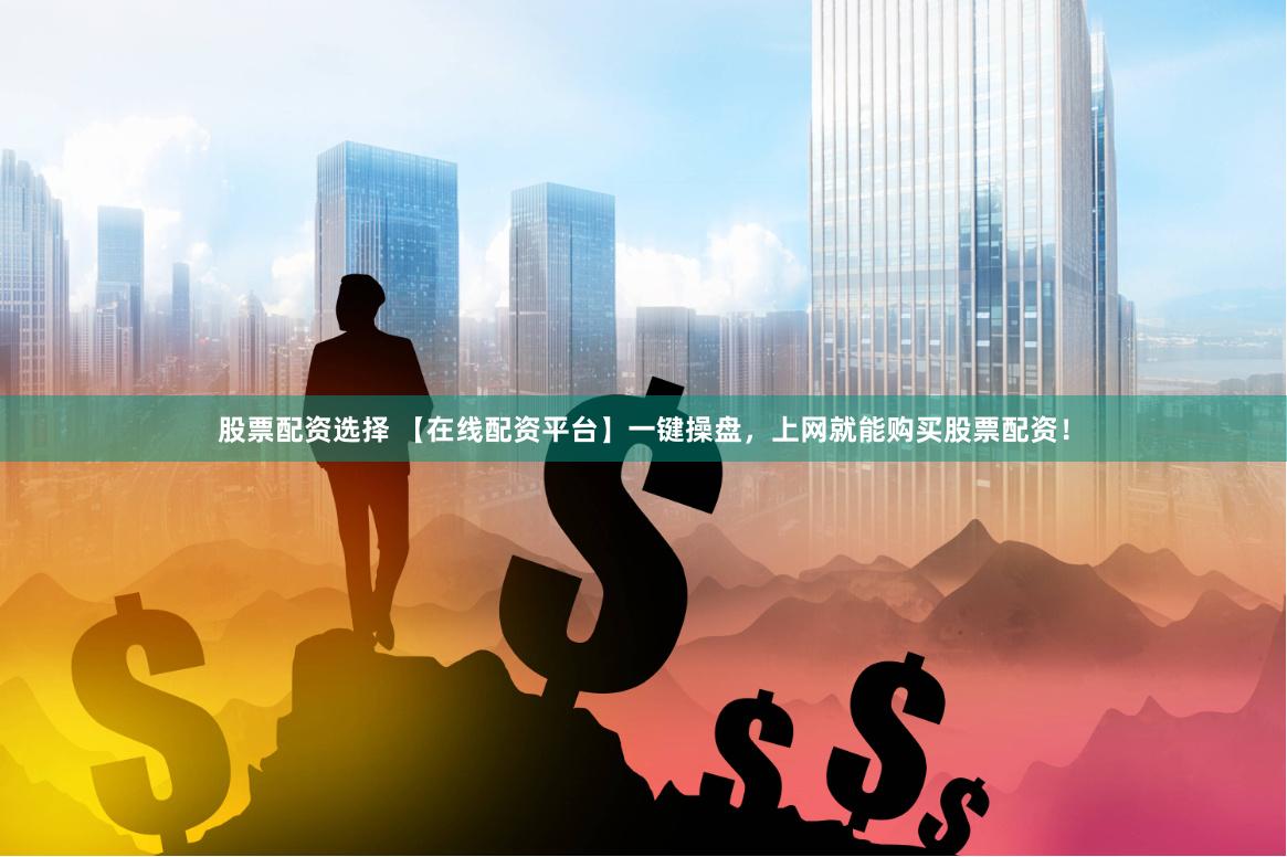 股票配资选择 【在线配资平台】一键操盘，上网就能购买股票配资！