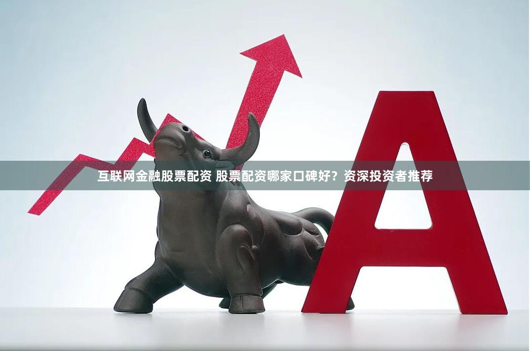 互联网金融股票配资 股票配资哪家口碑好？资深投资者推荐